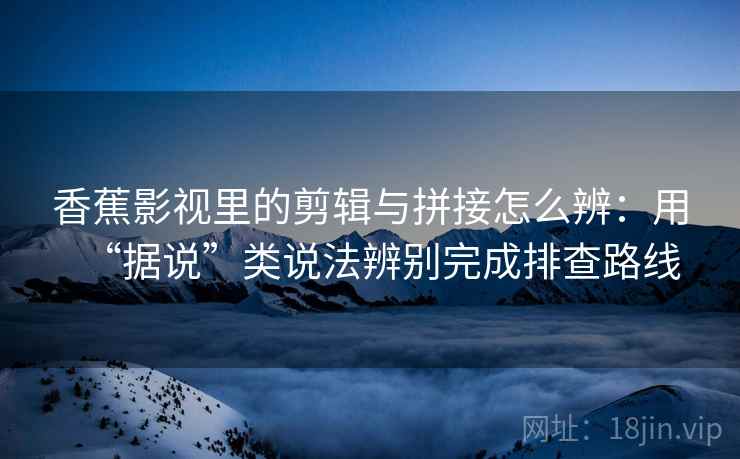 香蕉影视里的剪辑与拼接怎么辨:用“据说”类说法辨别完成排查路线 香蕉影视里的剪辑与拼接怎么辨:用“据说”类说法辨别完成排查路线