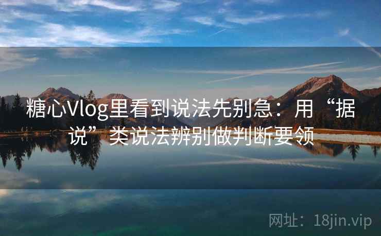 糖心Vlog里看到说法先别急：用“据说”类说法辨别做判断要领