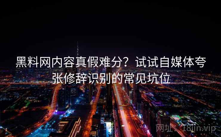 黑料网内容真假难分？试试自媒体夸张修辞识别的常见坑位