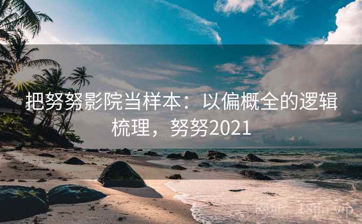 把努努影院当样本：以偏概全的逻辑梳理，努努2021