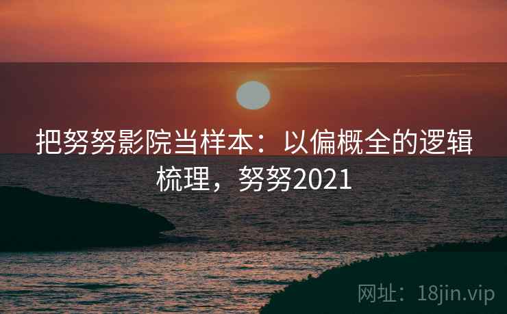 把努努影院当样本：以偏概全的逻辑梳理，努努2021