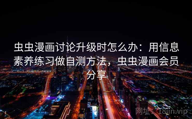 虫虫漫画讨论升级时怎么办：用信息素养练习做自测方法，虫虫漫画会员分享