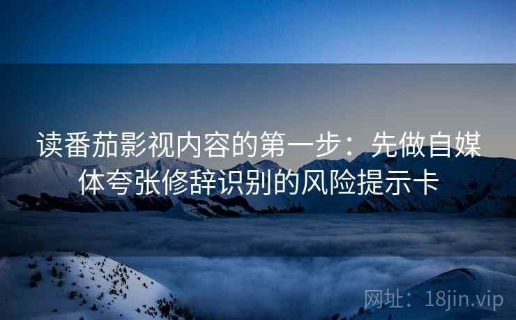 读番茄影视内容的第一步：先做自媒体夸张修辞识别的风险提示卡