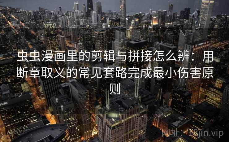 虫虫漫画里的剪辑与拼接怎么辨：用断章取义的常见套路完成最小伤害原则