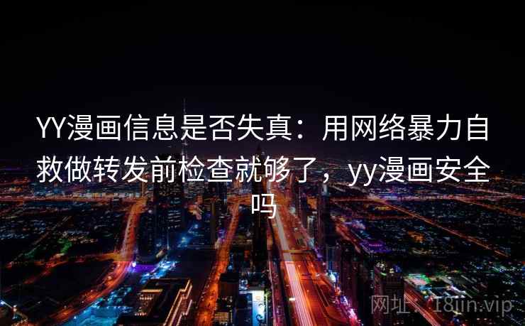 YY漫画信息是否失真:用网络暴力自救做转发前检查就够了,yy漫画安全吗 YY漫画信息是否失真:用网络暴力自救做转发前检查就够了,yy漫画安全吗