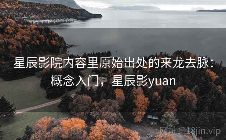 星辰影院内容里原始出处的来龙去脉：概念入门，星辰影yuan