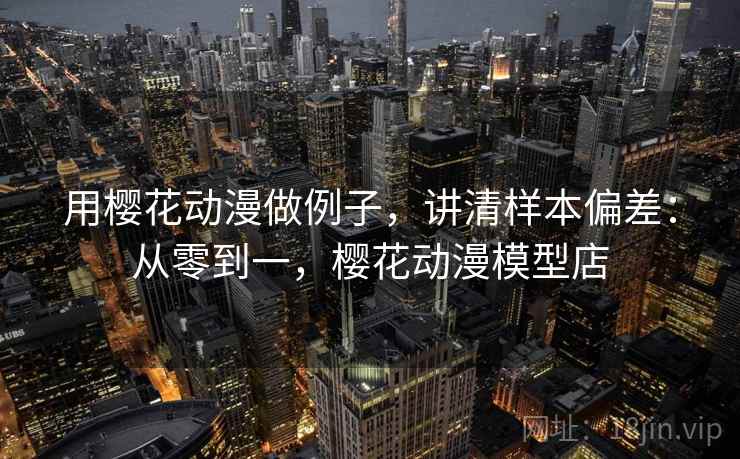 用樱花动漫做例子,讲清样本偏差:从零到一,樱花动漫模型店 用樱花动漫做例子,讲清样本偏差:从零到一,樱花动漫模型店