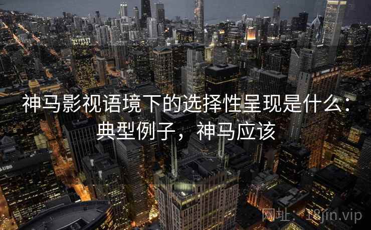 神马影视语境下的选择性呈现是什么：典型例子，神马应该