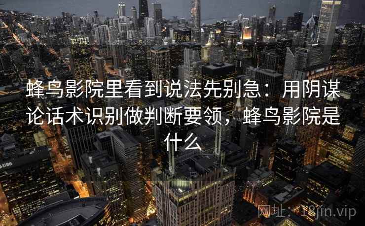 蜂鸟影院里看到说法先别急：用阴谋论话术识别做判断要领，蜂鸟影院是什么