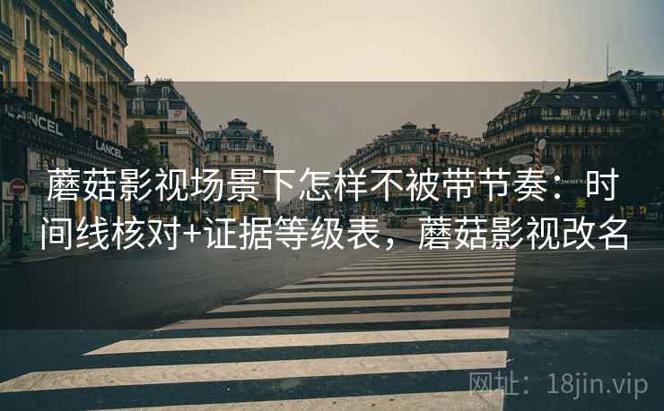 蘑菇影视场景下怎样不被带节奏：时间线核对+证据等级表，蘑菇影视改名