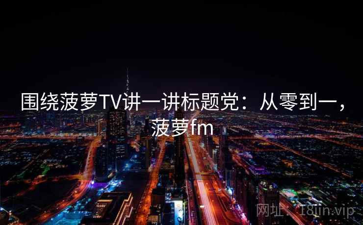 围绕菠萝TV讲一讲标题党：从零到一，菠萝fm
