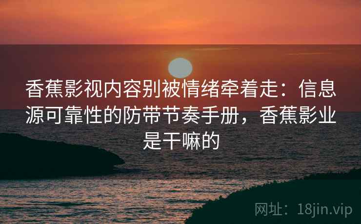 香蕉影视内容别被情绪牵着走：信息源可靠性的防带节奏手册，香蕉影业是干嘛的
