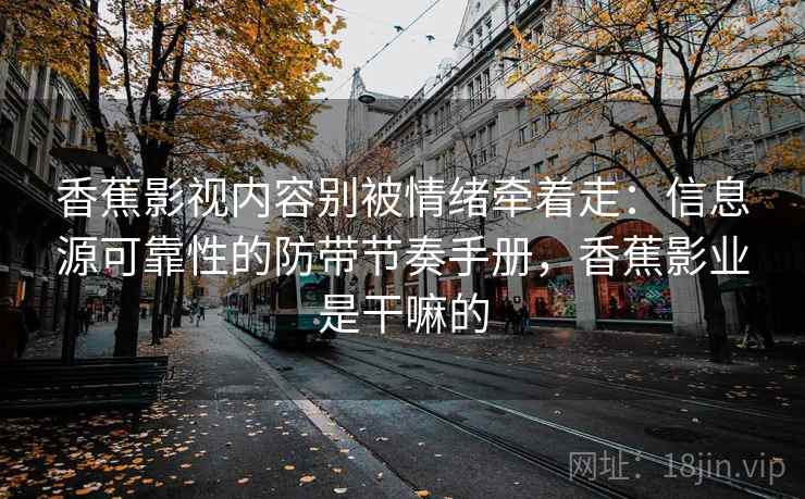 香蕉影视内容别被情绪牵着走：信息源可靠性的防带节奏手册，香蕉影业是干嘛的