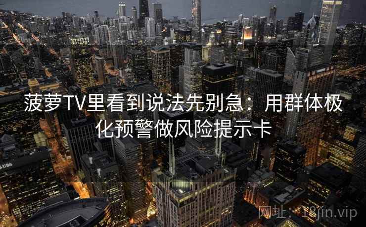 菠萝TV里看到说法先别急：用群体极化预警做风险提示卡