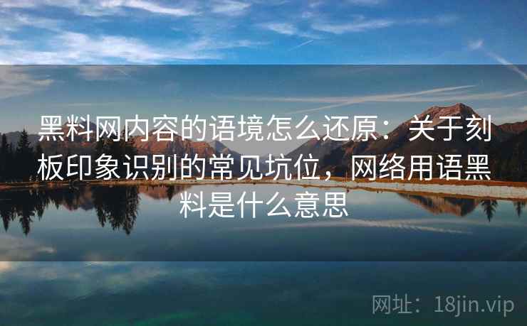 黑料网内容的语境怎么还原：关于刻板印象识别的常见坑位，网络用语黑料是什么意思