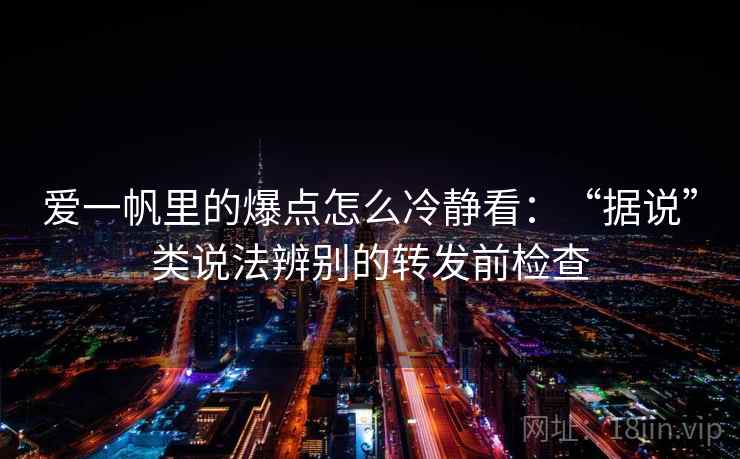爱一帆里的爆点怎么冷静看：“据说”类说法辨别的转发前检查