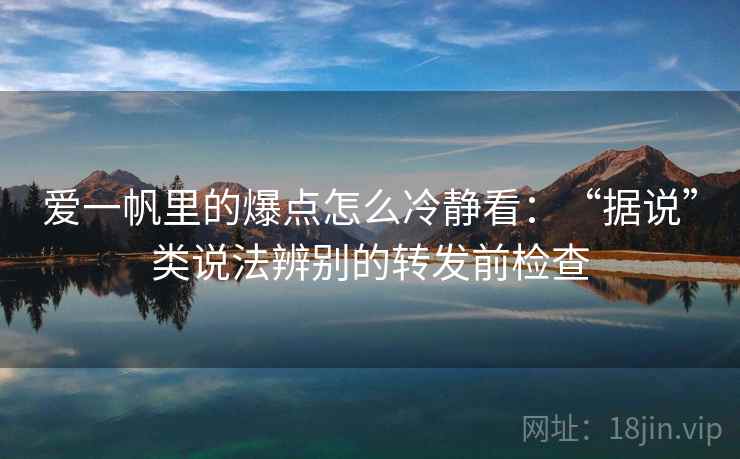爱一帆里的爆点怎么冷静看：“据说”类说法辨别的转发前检查