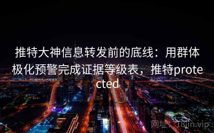 推特大神信息转发前的底线：用群体极化预警完成证据等级表，推特protected
