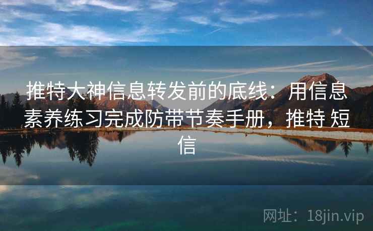 推特大神信息转发前的底线:用信息素养练习完成防带节奏手册,推特 短信 推特大神信息转发前的底线:用信息素养练习完成防带节奏手册,推特 短信