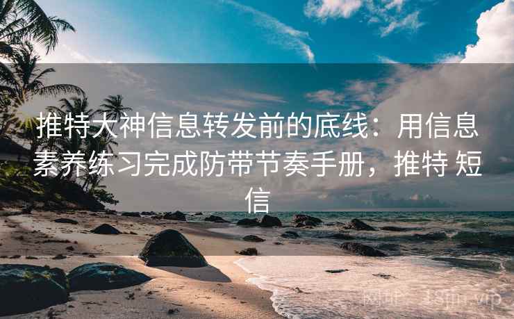 推特大神信息转发前的底线:用信息素养练习完成防带节奏手册,推特 短信 推特大神信息转发前的底线:用信息素养练习完成防带节奏手册,推特 短信