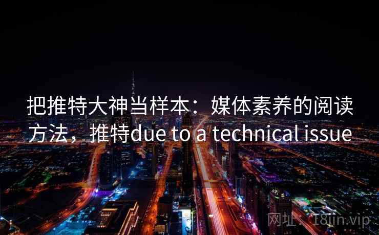 把推特大神当样本:媒体素养的阅读方法,推特due to a technical issue 把推特大神当样本:媒体素养的阅读方法,推特due to a technical issue