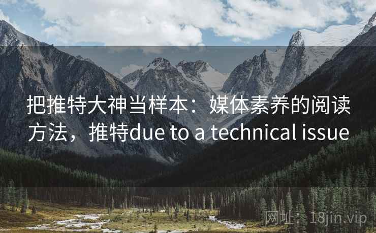 把推特大神当样本:媒体素养的阅读方法,推特due to a technical issue 把推特大神当样本:媒体素养的阅读方法,推特due to a technical issue