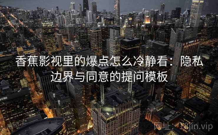 香蕉影视里的爆点怎么冷静看:隐私边界与同意的提问模板 香蕉影视里的爆点怎么冷静看:隐私边界与同意的提问模板