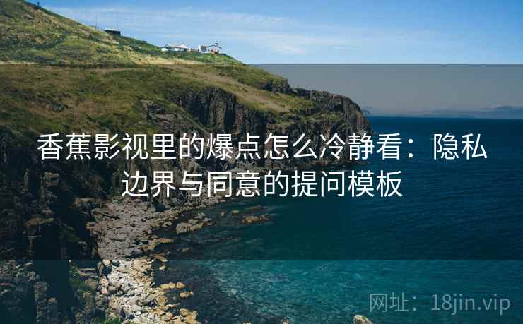 香蕉影视里的爆点怎么冷静看:隐私边界与同意的提问模板 香蕉影视里的爆点怎么冷静看:隐私边界与同意的提问模板