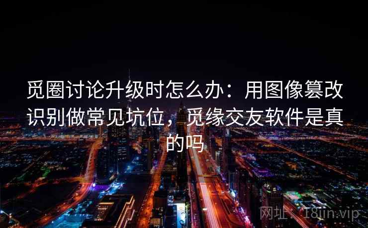 觅圈讨论升级时怎么办：用图像篡改识别做常见坑位，觅缘交友软件是真的吗
