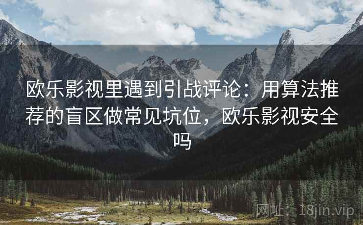 欧乐影视里遇到引战评论:用算法推荐的盲区做常见坑位,欧乐影视安全吗 欧乐影视里遇到引战评论:用算法推荐的盲区做常见坑位,欧乐影视安全吗