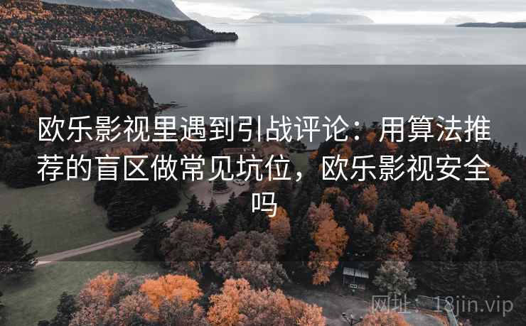 欧乐影视里遇到引战评论:用算法推荐的盲区做常见坑位,欧乐影视安全吗 欧乐影视里遇到引战评论:用算法推荐的盲区做常见坑位,欧乐影视安全吗