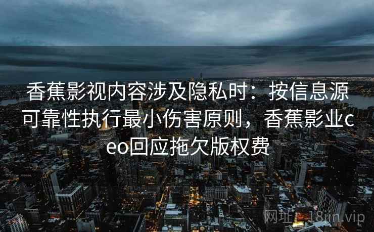香蕉影视内容涉及隐私时:按信息源可靠性执行最小伤害原则,香蕉影业ceo回应拖欠版权费 香蕉影视内容涉及隐私时:按信息源可靠性执行最小伤害原则,香蕉影业ceo回应拖欠版权费