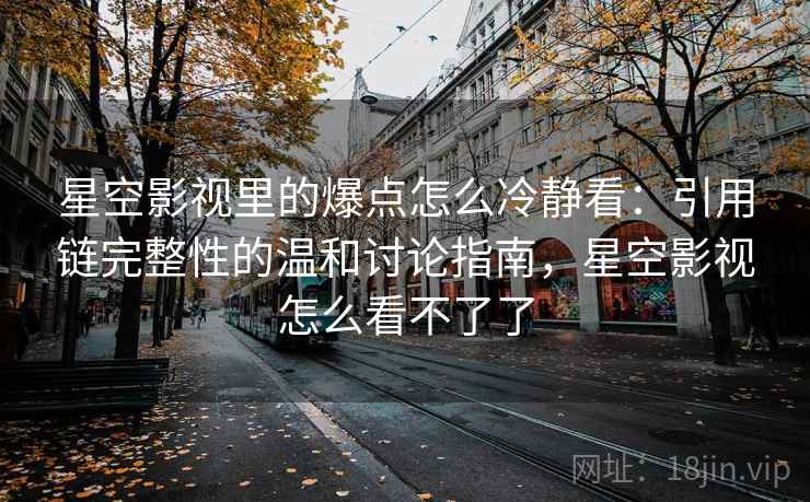 星空影视里的爆点怎么冷静看:引用链完整性的温和讨论指南,星空影视怎么看不了了 星空影视里的爆点怎么冷静看:引用链完整性的温和讨论指南,星空影视怎么看不了了