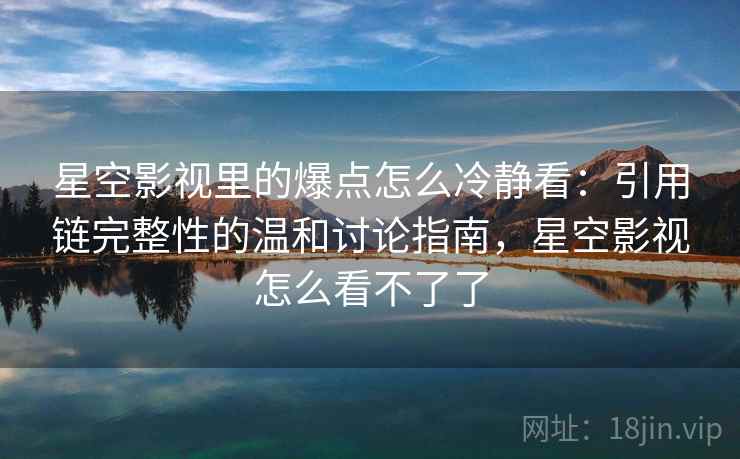 星空影视里的爆点怎么冷静看:引用链完整性的温和讨论指南,星空影视怎么看不了了 星空影视里的爆点怎么冷静看:引用链完整性的温和讨论指南,星空影视怎么看不了了