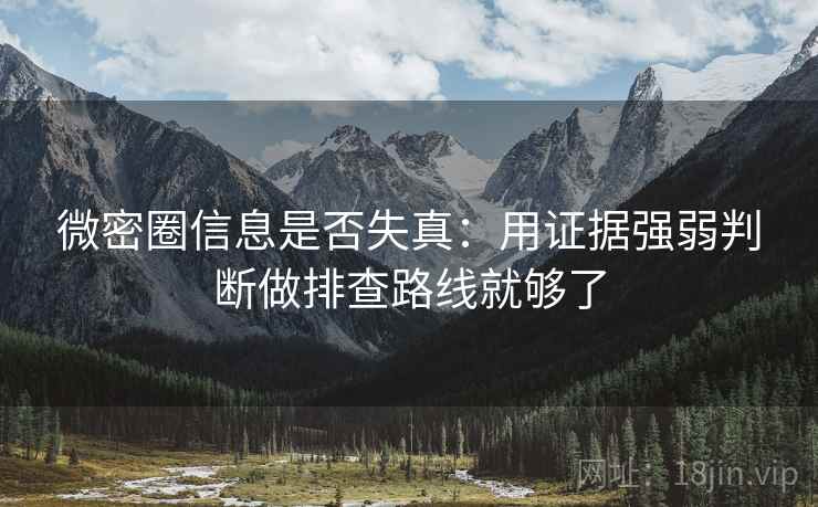 微密圈信息是否失真:用证据强弱判断做排查路线就够了 微密圈信息是否失真:用证据强弱判断做排查路线就够了