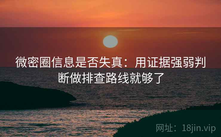 微密圈信息是否失真:用证据强弱判断做排查路线就够了 微密圈信息是否失真:用证据强弱判断做排查路线就够了