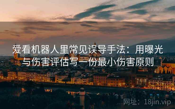 爱看机器人里常见误导手法:用曝光与伤害评估写一份最小伤害原则 爱看机器人里常见误导手法:用曝光与伤害评估写一份最小伤害原则