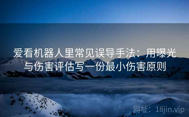 爱看机器人里常见误导手法:用曝光与伤害评估写一份最小伤害原则 爱看机器人里常见误导手法:用曝光与伤害评估写一份最小伤害原则