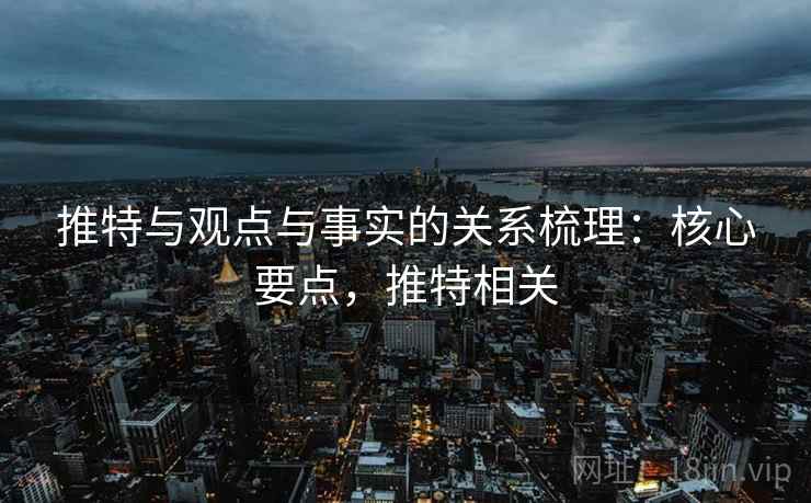 推特与观点与事实的关系梳理:核心要点,推特相关 推特与观点与事实的关系梳理:核心要点,推特相关