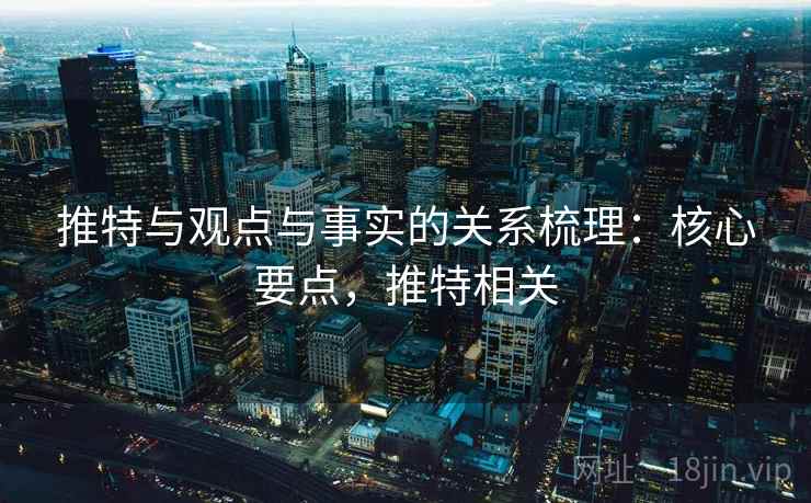 推特与观点与事实的关系梳理:核心要点,推特相关 推特与观点与事实的关系梳理:核心要点,推特相关