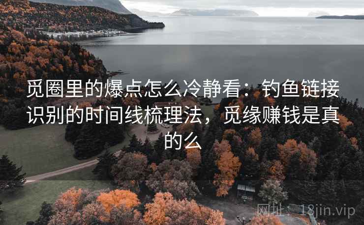 觅圈里的爆点怎么冷静看：钓鱼链接识别的时间线梳理法，觅缘赚钱是真的么