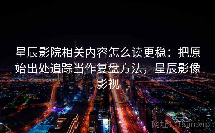 星辰影院相关内容怎么读更稳：把原始出处追踪当作复盘方法，星辰影像影视