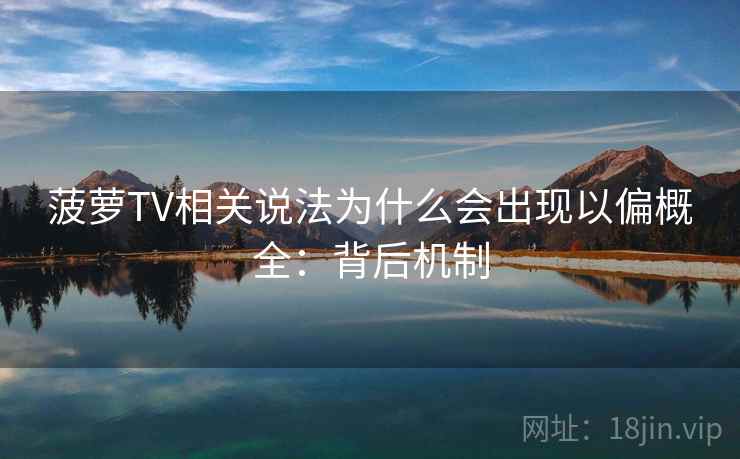 菠萝TV相关说法为什么会出现以偏概全：背后机制