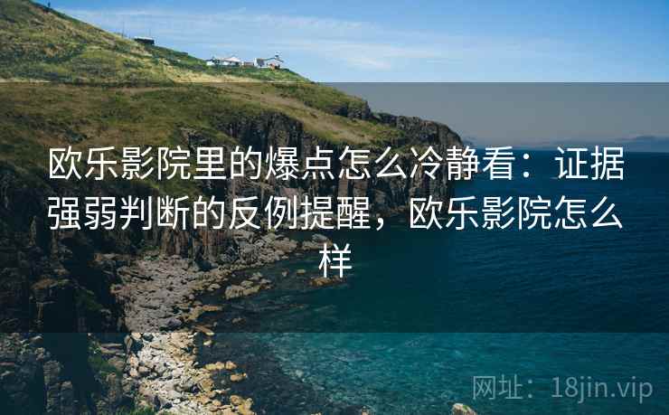 欧乐影院里的爆点怎么冷静看：证据强弱判断的反例提醒，欧乐影院怎么样