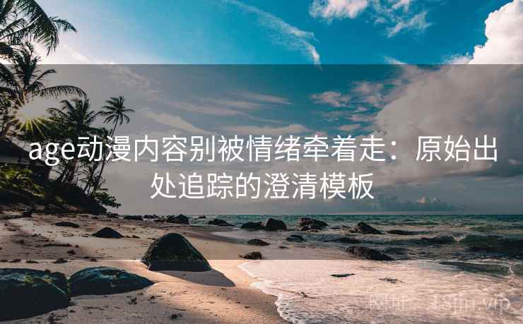 age动漫内容别被情绪牵着走：原始出处追踪的澄清模板