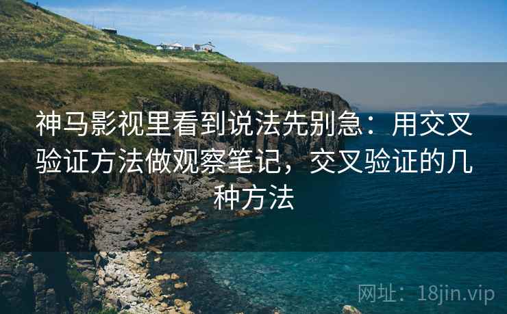 神马影视里看到说法先别急：用交叉验证方法做观察笔记，交叉验证的几种方法
