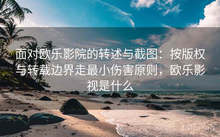 面对欧乐影院的转述与截图：按版权与转载边界走最小伤害原则，欧乐影视是什么