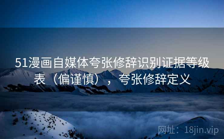 51漫画自媒体夸张修辞识别证据等级表（偏谨慎），夸张修辞定义