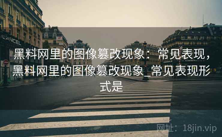黑料网里的图像篡改现象：常见表现，黑料网里的图像篡改现象_常见表现形式是