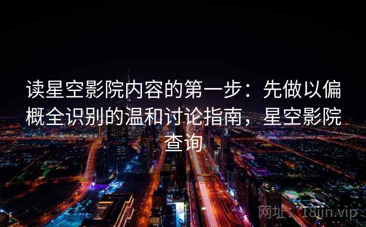 读星空影院内容的第一步：先做以偏概全识别的温和讨论指南，星空影院查询